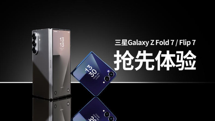 折叠屏手感革命：三星Galaxy Z Fold 7/ Flip 7抢先体验