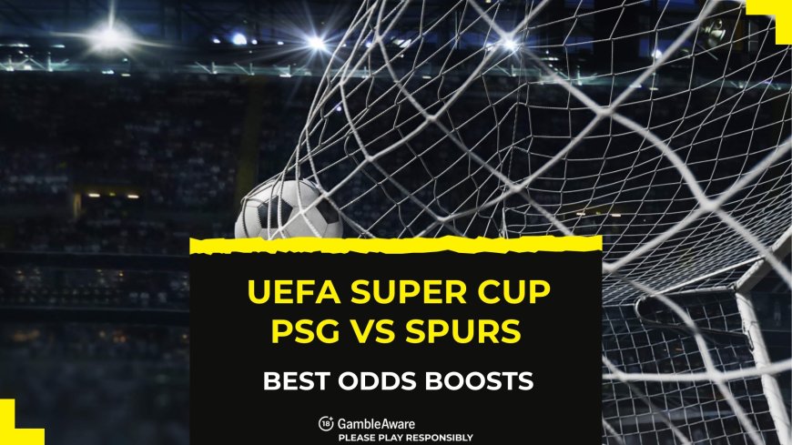 UEFA Super Cup best odds boosts – claim enhanced prices from Sky Bet, Paddy Power and bet365 as Spurs prepare to face PSG