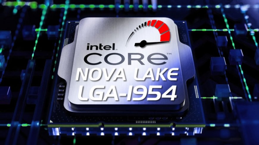 英特尔 Nova Lake 处理器曝光：旗舰 52 核怪兽，性能核 IPC 涨 15%
