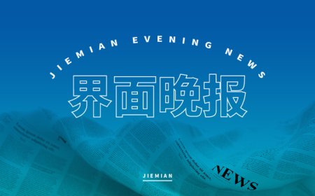 界面晚报 | 市监总局为保健食品违法行为划出“三条高压线”；全球能源治理进入多极化时代